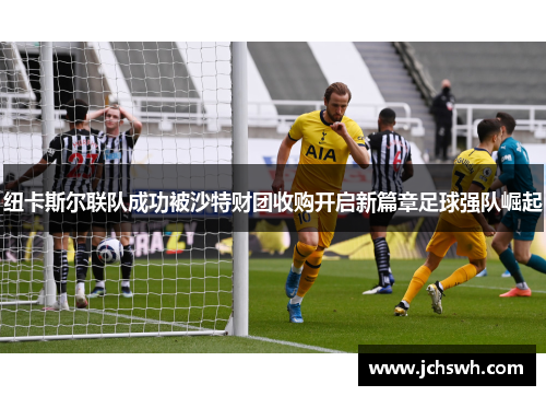 纽卡斯尔联队成功被沙特财团收购开启新篇章足球强队崛起