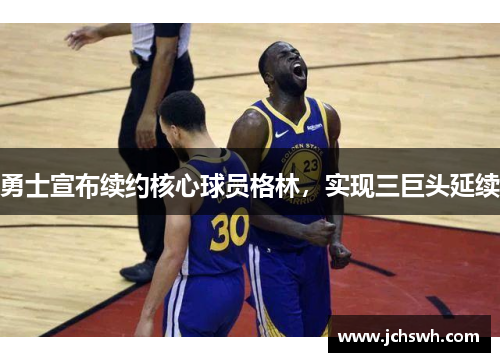 勇士宣布续约核心球员格林，实现三巨头延续