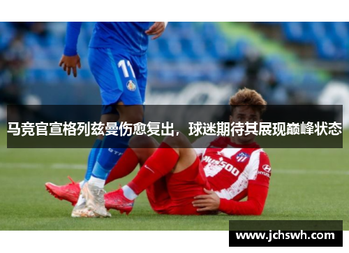 马竞官宣格列兹曼伤愈复出，球迷期待其展现巅峰状态