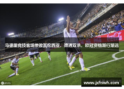 马德里竞技客场惨败瓦伦西亚，遭遇双杀，欧冠资格渐行渐远