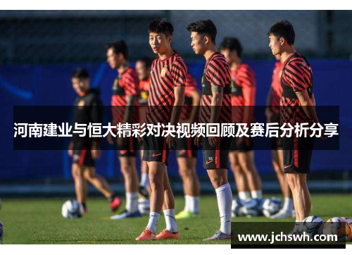 河南建业与恒大精彩对决视频回顾及赛后分析分享