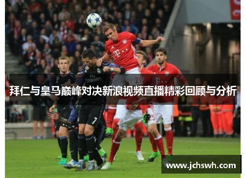 拜仁与皇马巅峰对决新浪视频直播精彩回顾与分析