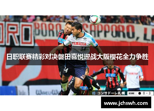 日职联赛精彩对决磐田喜悦迎战大阪樱花全力争胜