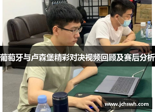 葡萄牙与卢森堡精彩对决视频回顾及赛后分析